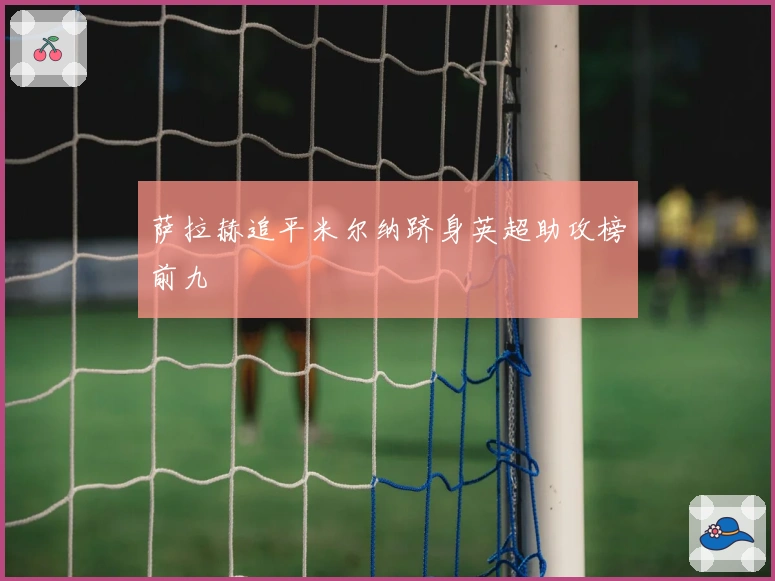 萨拉赫追平米尔纳跻身英超助攻榜前九