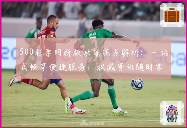 500彩票网新版功能亮点解析：一站式畅享便捷服务，权威资讯随时掌握