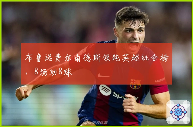 布鲁诺费尔南德斯领跑英超机会榜，8场助8球