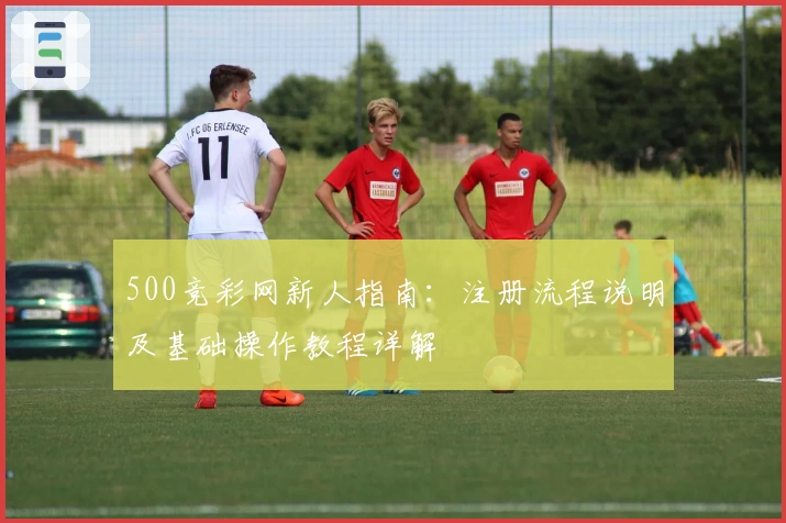 500竞彩网新人指南：注册流程说明及基础操作教程详解
