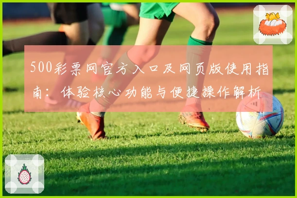 500彩票网官方入口及网页版使用指南：体验核心功能与便捷操作解析