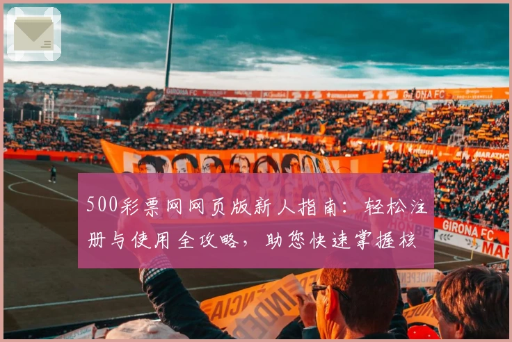 500彩票网网页版新人指南：轻松注册与使用全攻略，助您快速掌握核心功能！