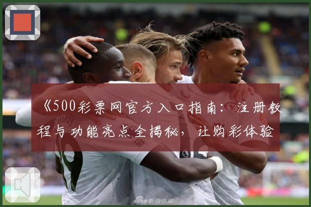 《500彩票网官方入口指南：注册教程与功能亮点全揭秘，让购彩体验更便捷》