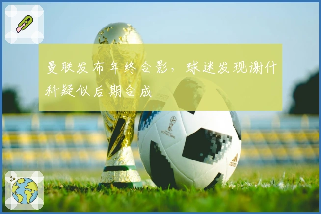 曼联发布年终合影，球迷发现谢什科疑似后期合成