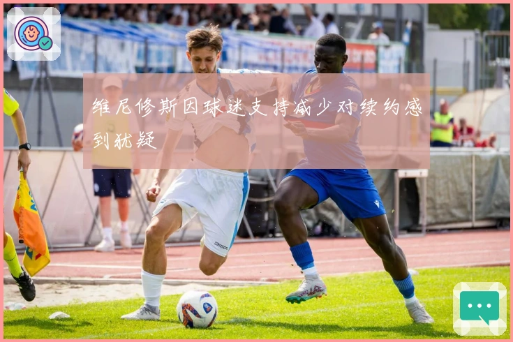 维尼修斯因球迷支持减少对续约感到犹疑